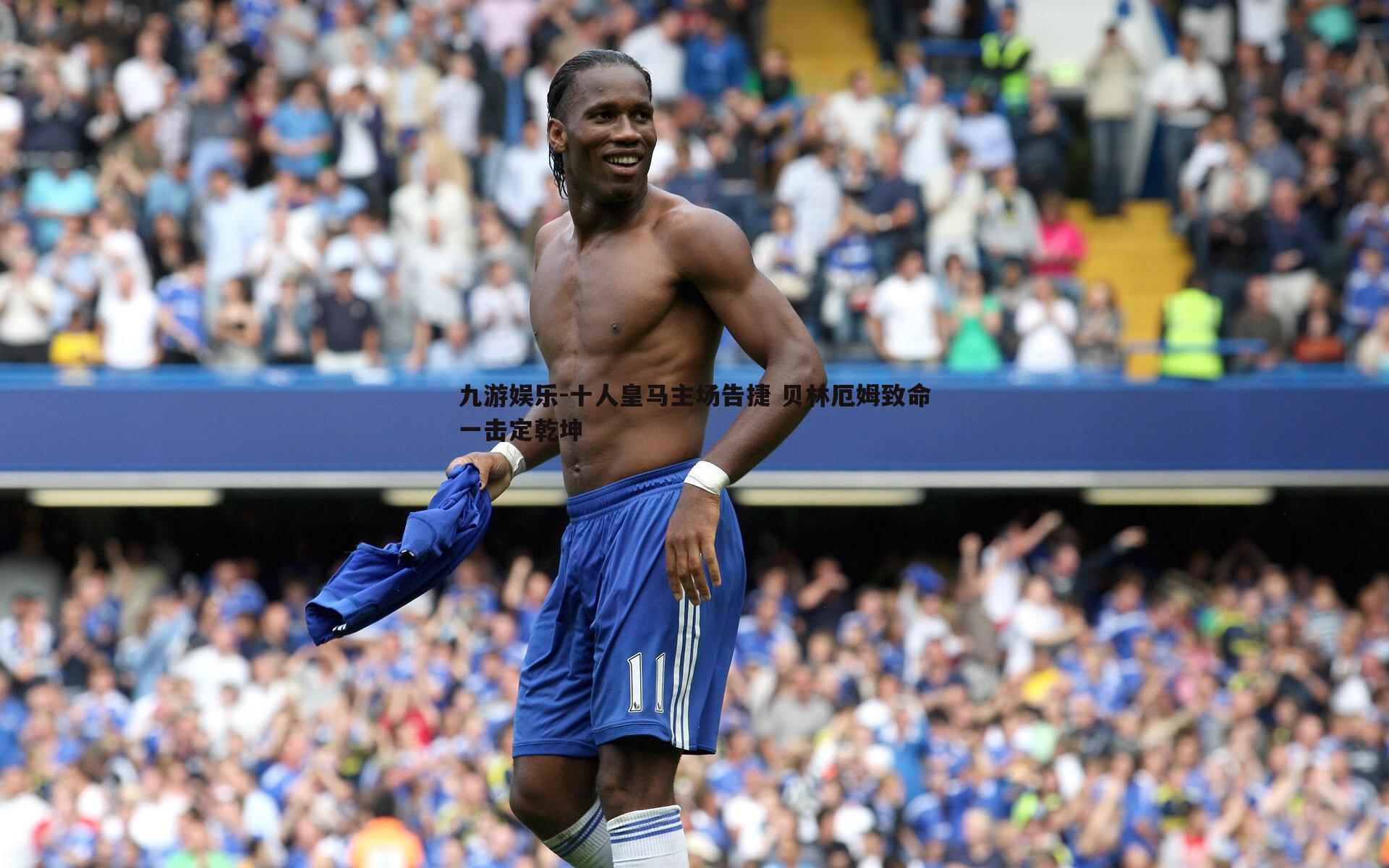 十人皇马主场告捷 贝林厄姆致命一击定乾坤