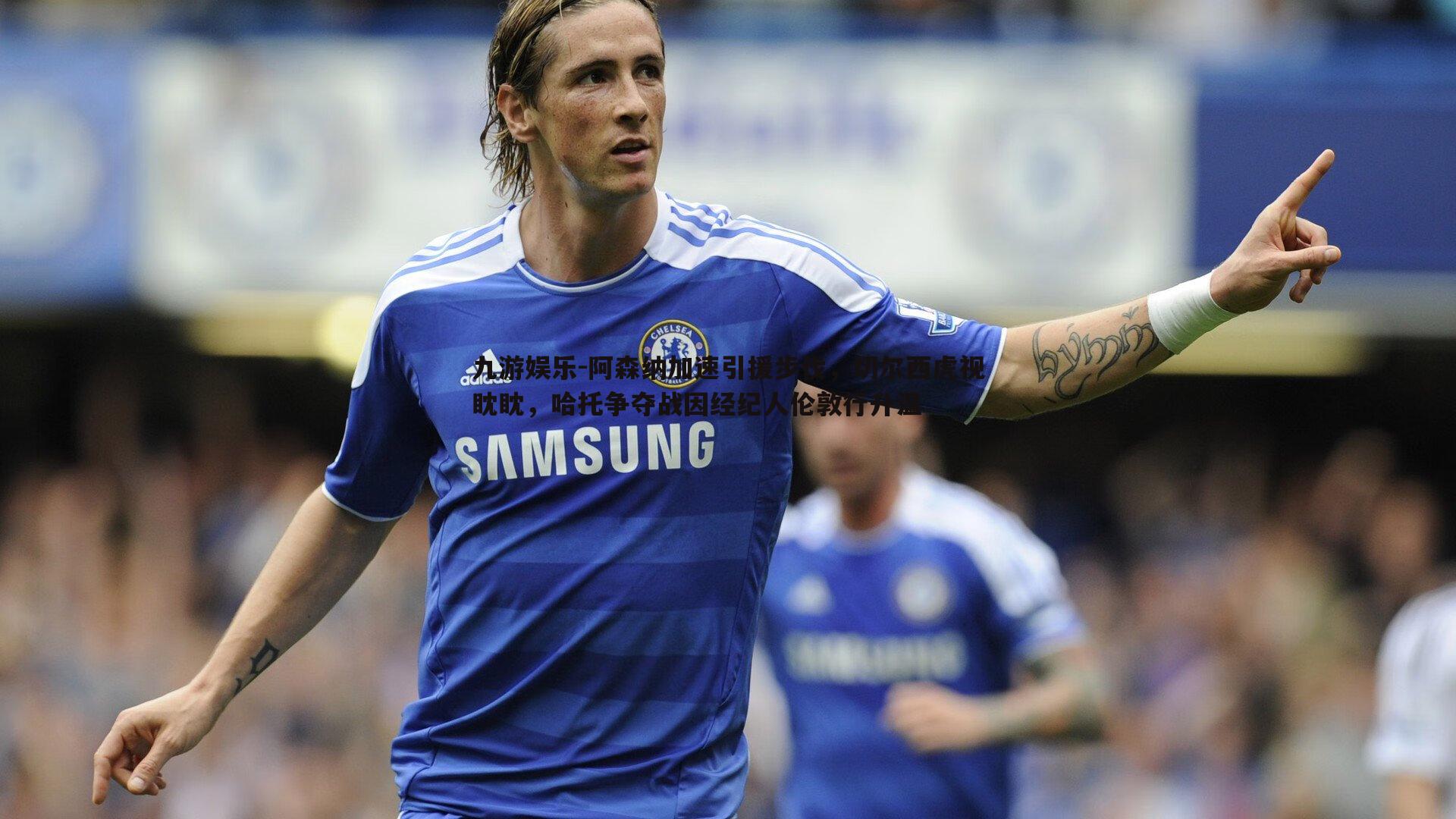 阿森纳加速引援步伐,切尔西虎视眈眈,哈托争夺战因经纪人伦敦行升温