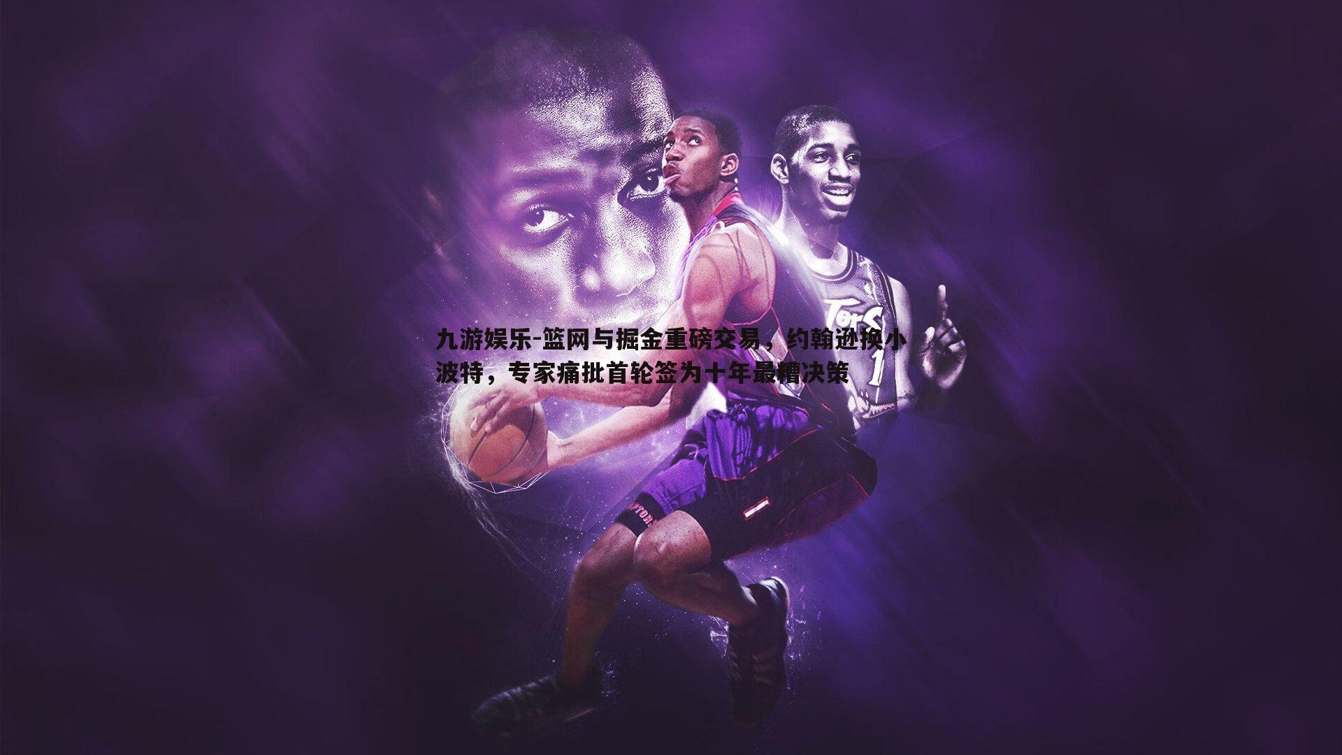 篮网与掘金重磅交易,约翰逊换小波特,专家痛批首轮签为十年最糟决策