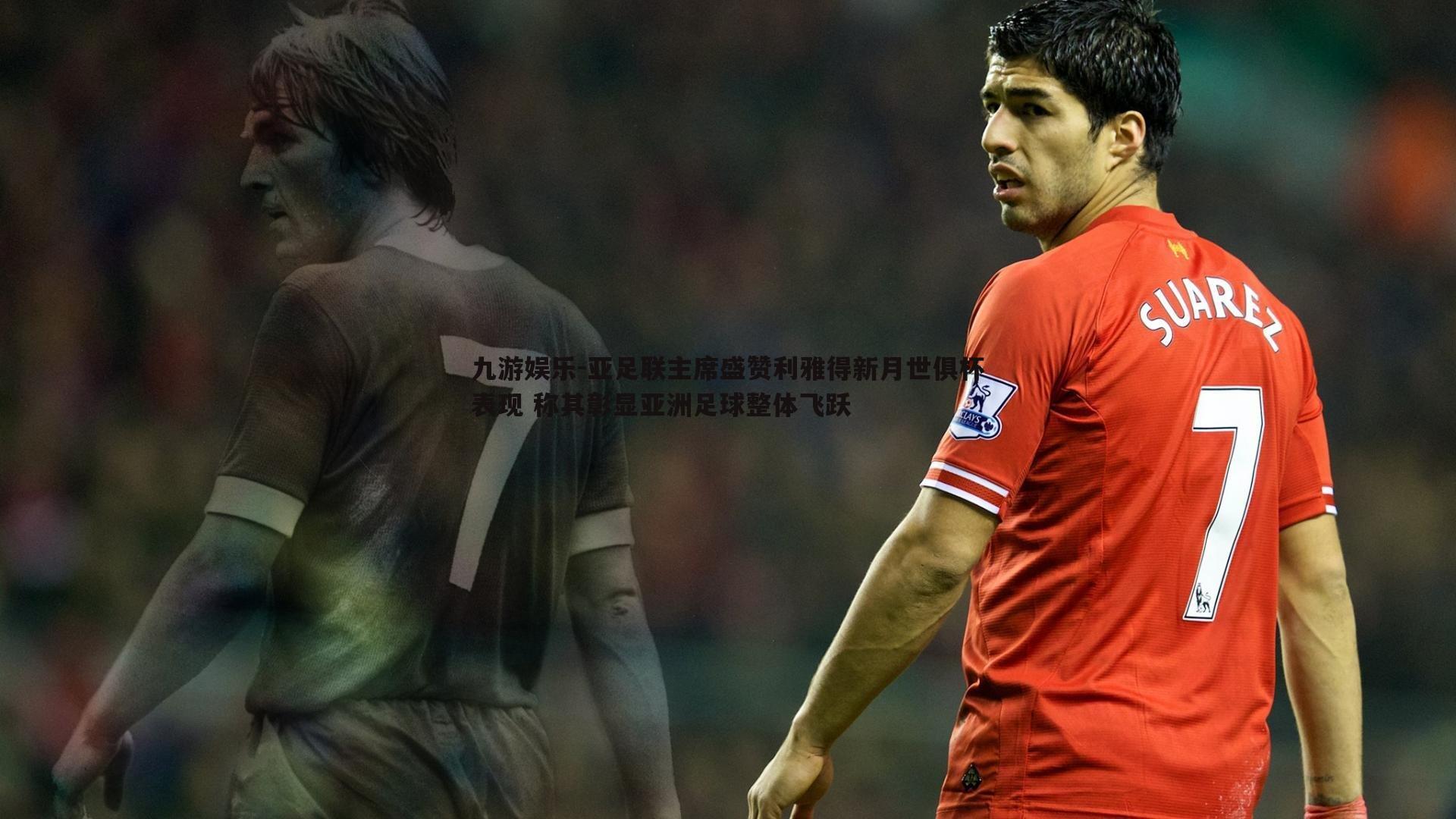 亚足联主席盛赞利雅得新月世俱杯表现 称其彰显亚洲足球整体飞跃