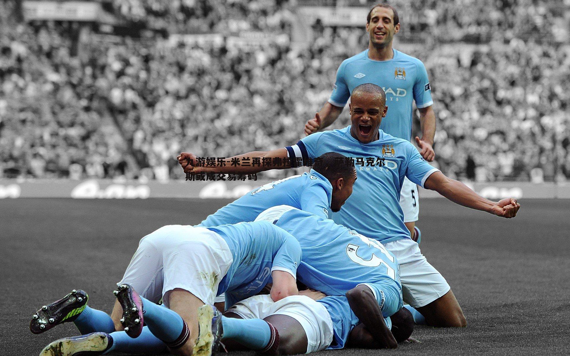 米兰再探弗拉霍维奇，萨勒马克尔斯或成交易筹码